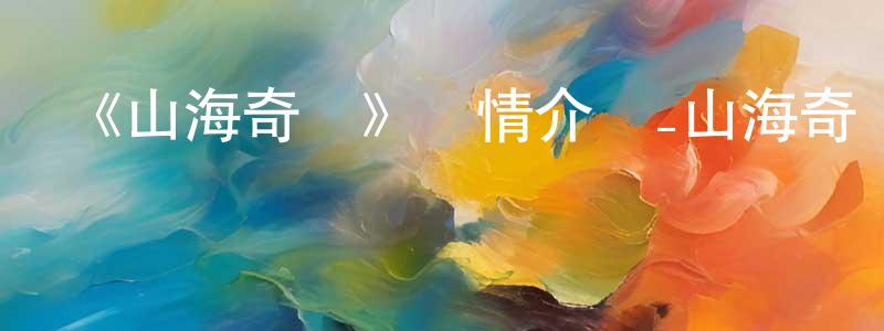 程利華發布《山海奇譚》詳情介紹_山海奇譚已完結在線觀看_山海奇譚迅雷下載_國漫